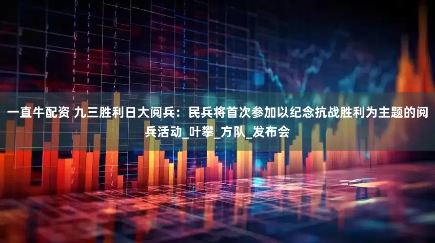 一直牛配资 九三胜利日大阅兵：民兵将首次参加以纪念抗战胜利为主题的阅兵活动_叶攀_方队_发布会