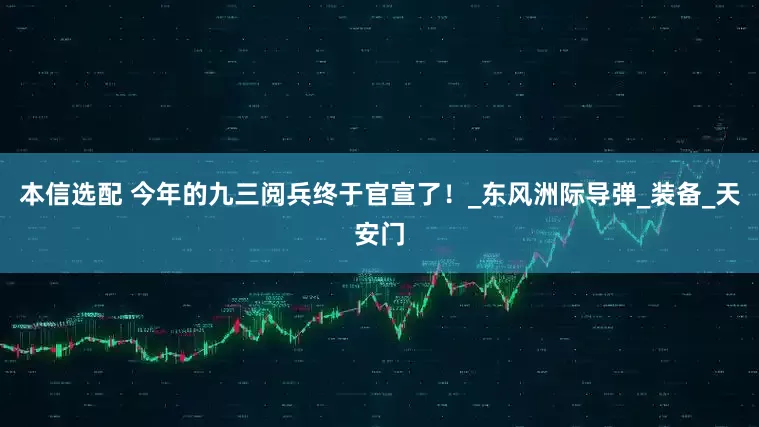 本信选配 今年的九三阅兵终于官宣了！_东风洲际导弹_装备_天安门