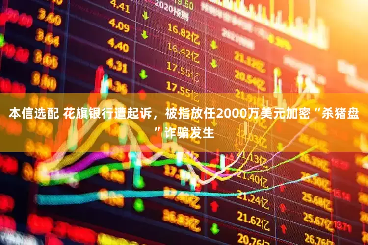本信选配 花旗银行遭起诉，被指放任2000万美元加密“杀猪盘”诈骗发生