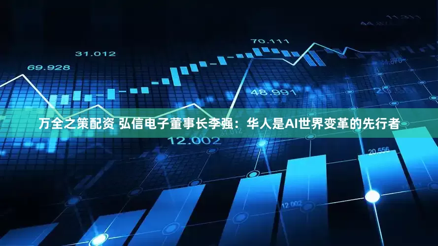 万全之策配资 弘信电子董事长李强：华人是AI世界变革的先行者