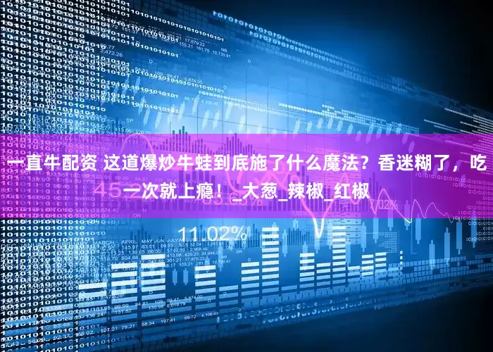 一直牛配资 这道爆炒牛蛙到底施了什么魔法？香迷糊了，吃一次就上瘾！_大葱_辣椒_红椒