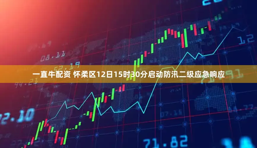 一直牛配资 怀柔区12日15时30分启动防汛二级应急响应