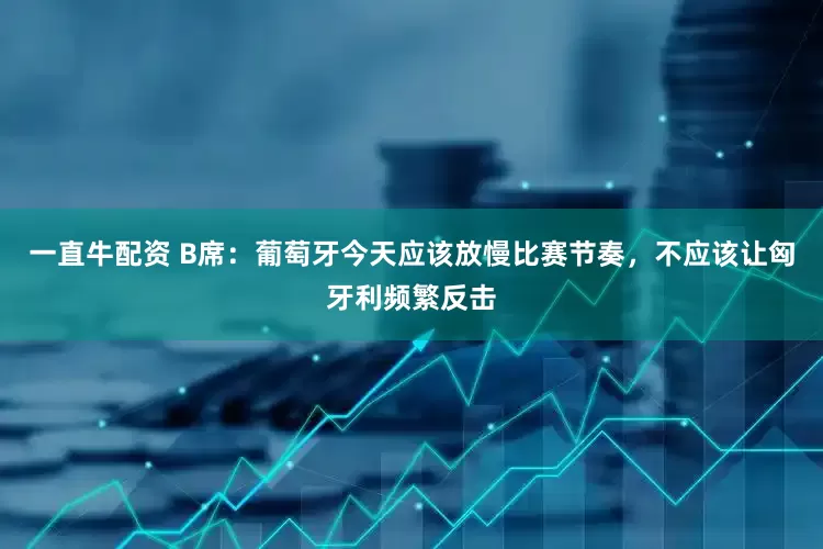 一直牛配资 B席：葡萄牙今天应该放慢比赛节奏，不应该让匈牙利频繁反击