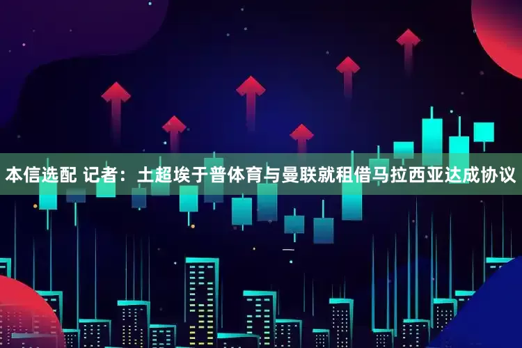 本信选配 记者：土超埃于普体育与曼联就租借马拉西亚达成协议