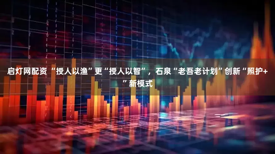 启灯网配资 “授人以渔”更“授人以智”，石泉“老吾老计划”创新“照护+”新模式