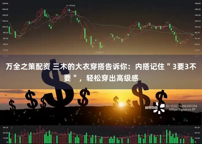 万全之策配资 三木的大衣穿搭告诉你：内搭记住＂3要3不要＂，轻松穿出高级感