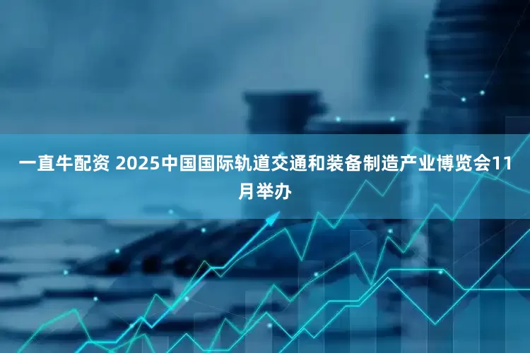 一直牛配资 2025中国国际轨道交通和装备制造产业博览会11月举办