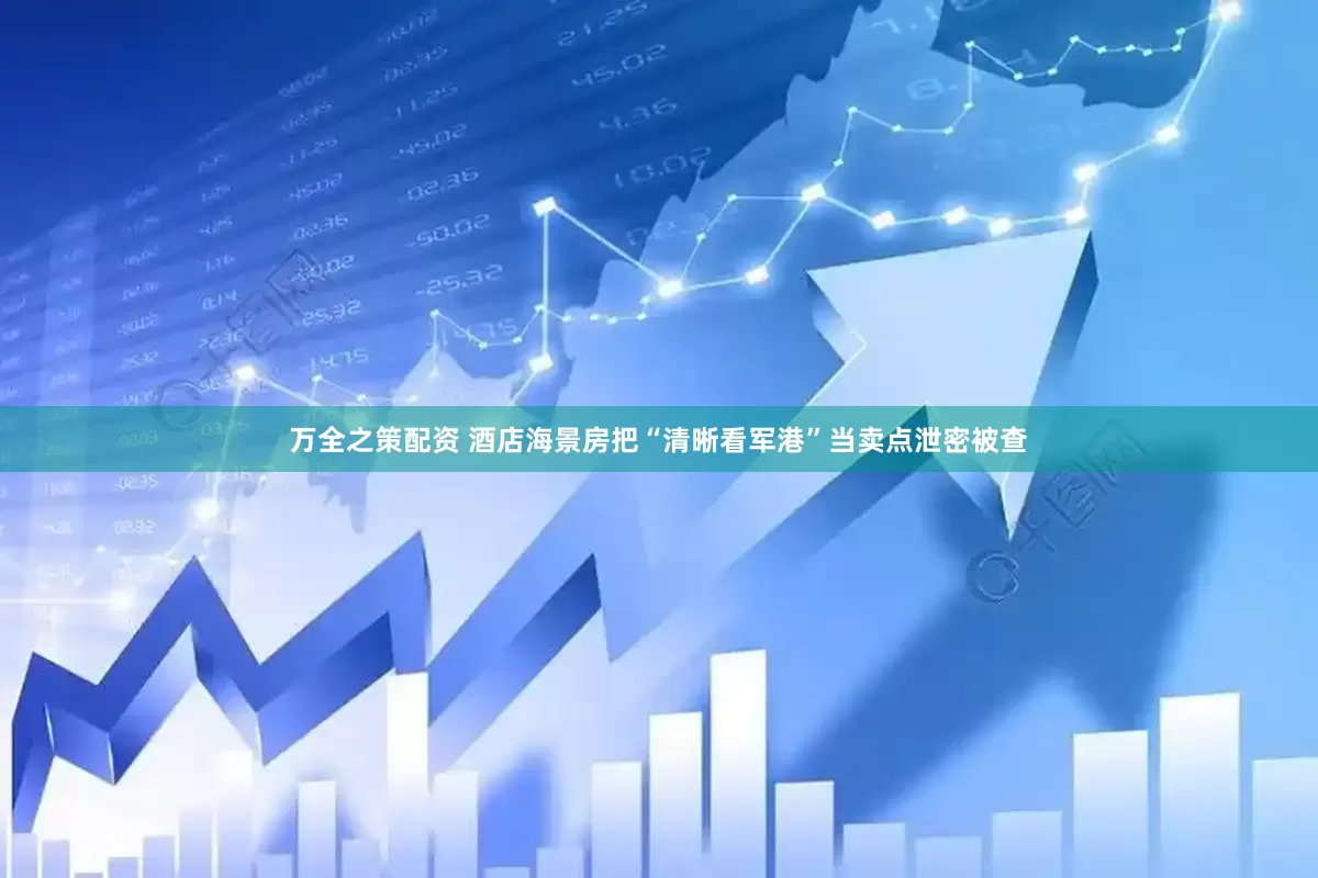 万全之策配资 酒店海景房把“清晰看军港”当卖点泄密被查