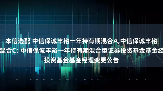 本信选配 中信保诚丰裕一年持有期混合A,中信保诚丰裕一年持有期混合C: 中信保诚丰裕一年持有期混合型证券投资基金基金经理变更公告