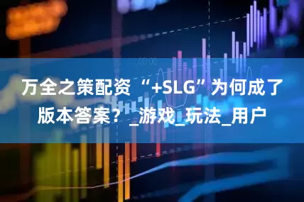 万全之策配资 “+SLG”为何成了版本答案？_游戏_玩法_用户