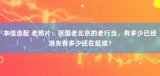 本信选配 老照片：民国老北京的老行当，有多少已经消失有多少还在延续？