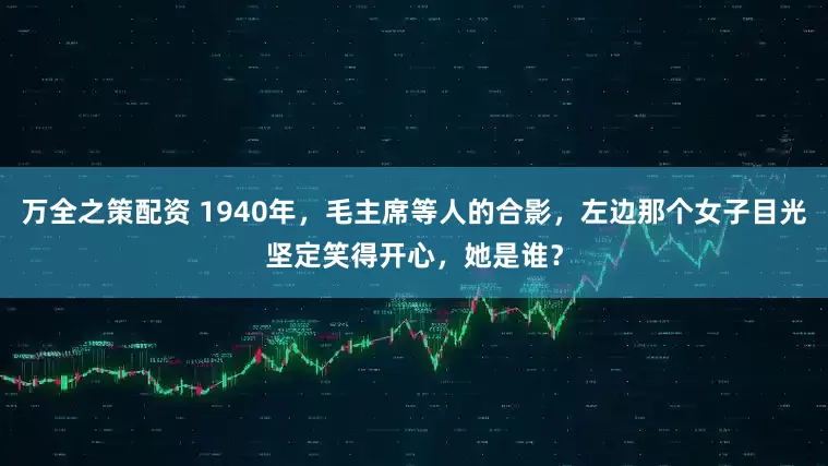 万全之策配资 1940年，毛主席等人的合影，左边那个女子目光坚定笑得开心，她是谁？