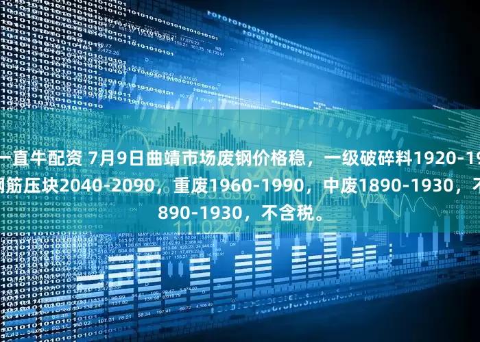 一直牛配资 7月9日曲靖市场废钢价格稳，一级破碎料1920-1960，钢筋压块2040-2090，重废1960-1990，中废1890-1930，不含税。