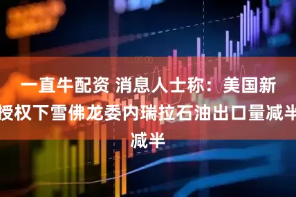 一直牛配资 消息人士称：美国新授权下雪佛龙委内瑞拉石油出口量减半