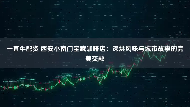 一直牛配资 西安小南门宝藏咖啡店：深烘风味与城市故事的完美交融