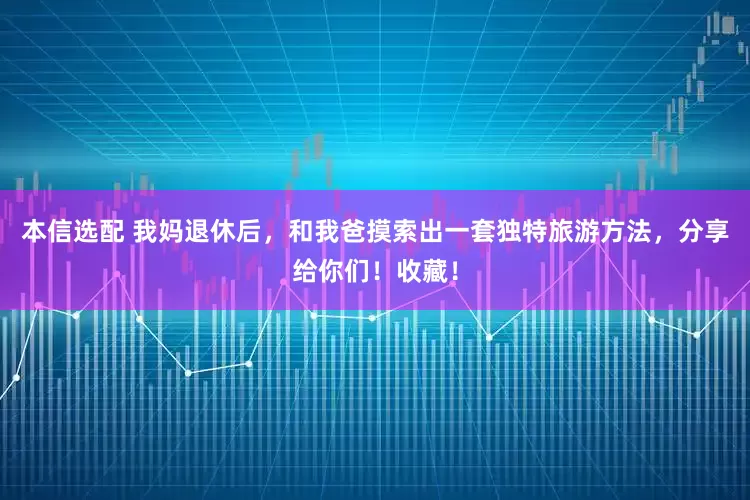 本信选配 我妈退休后，和我爸摸索出一套独特旅游方法，分享给你们！收藏！