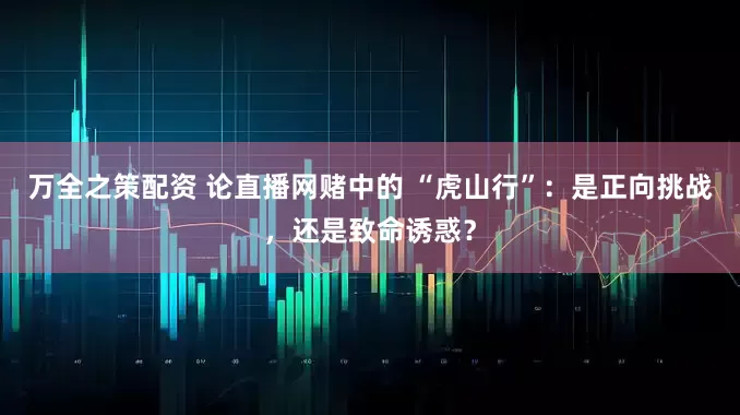 万全之策配资 论直播网赌中的 “虎山行”：是正向挑战，还是致命诱惑？
