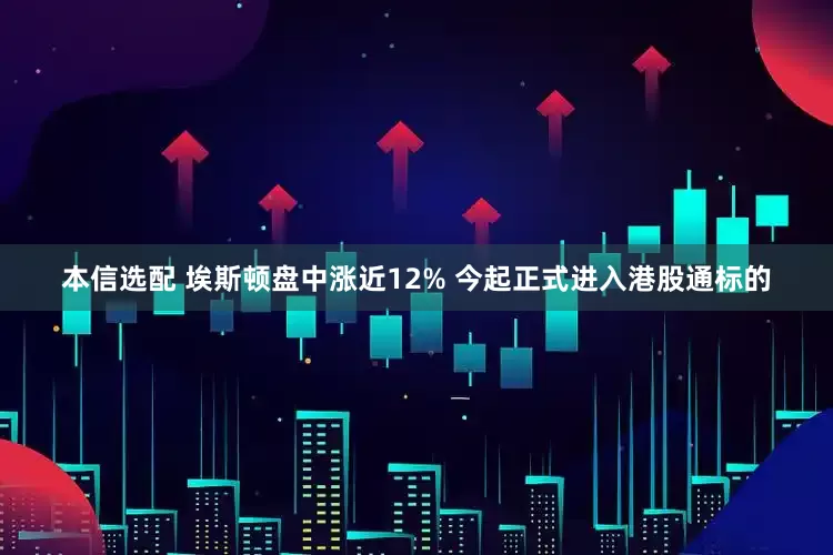 本信选配 埃斯顿盘中涨近12% 今起正式进入港股通标的