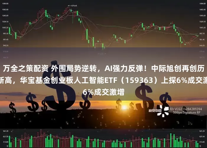 万全之策配资 外围局势逆转，AI强力反弹！中际旭创再创历史新高，华宝基金创业板人工智能ETF（159363）上探6%成交激增