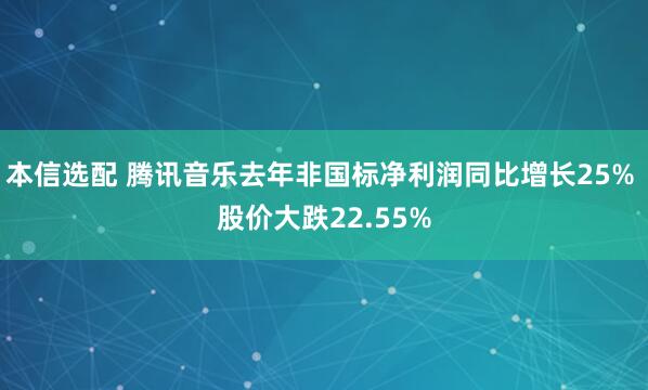 本信选配 腾讯音乐去年非国标净利润同比增长25% 股价大跌22.55%