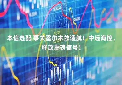本信选配 事关霍尔木兹通航！中远海控，释放重磅信号！