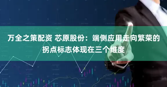 万全之策配资 芯原股份：端侧应用走向繁荣的拐点标志体现在三个维度