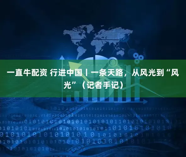 一直牛配资 行进中国丨一条天路，从风光到“风光”（记者手记）