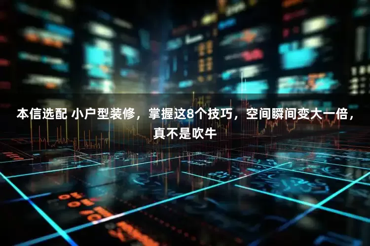 本信选配 小户型装修，掌握这8个技巧，空间瞬间变大一倍，真不是吹牛